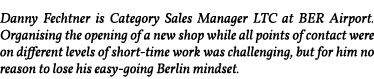 Danny Fechtner is Category Sales Manager LTC at BER Airport  Organising the opening of a new shop while all points of   