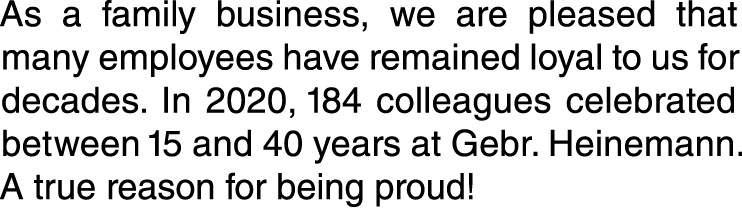 As a family business, we are pleased that many employees have remained loyal to us for decades  In 2020, 184 colleagu   